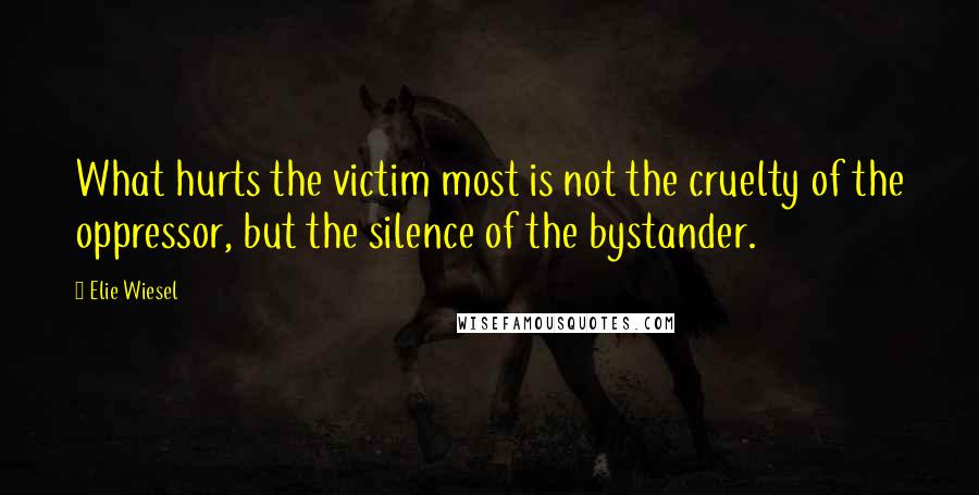 Elie Wiesel Quotes: What hurts the victim most is not the cruelty of the oppressor, but the silence of the bystander.