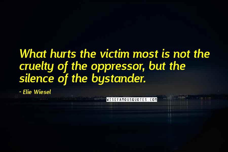 Elie Wiesel Quotes: What hurts the victim most is not the cruelty of the oppressor, but the silence of the bystander.