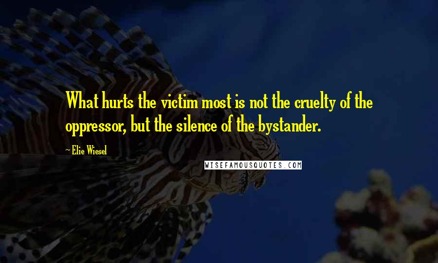 Elie Wiesel Quotes: What hurts the victim most is not the cruelty of the oppressor, but the silence of the bystander.