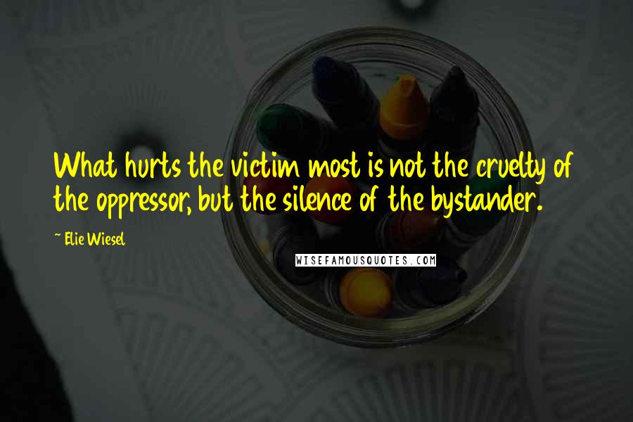 Elie Wiesel Quotes: What hurts the victim most is not the cruelty of the oppressor, but the silence of the bystander.