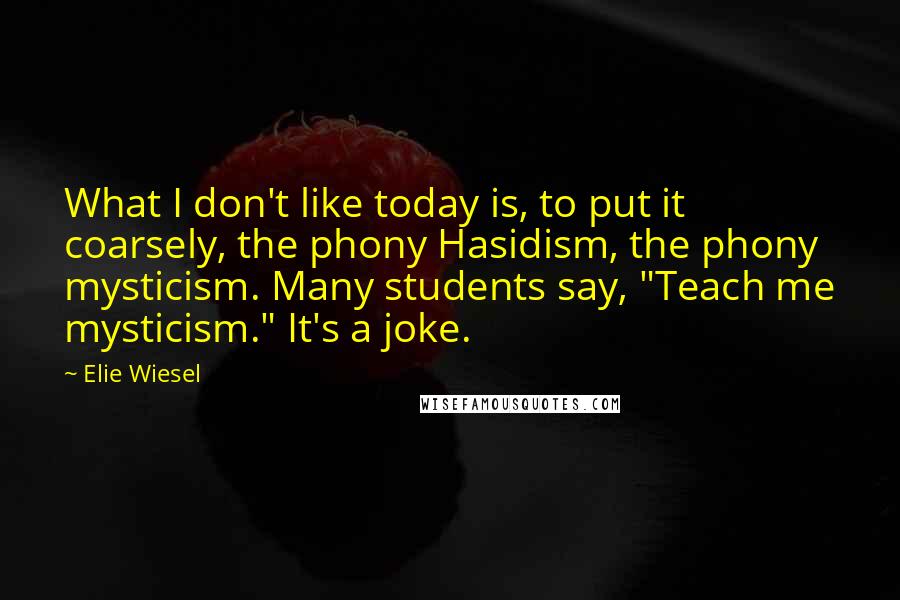 Elie Wiesel Quotes: What I don't like today is, to put it coarsely, the phony Hasidism, the phony mysticism. Many students say, "Teach me mysticism." It's a joke.