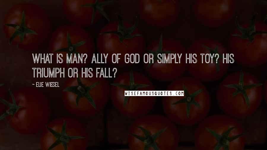 Elie Wiesel Quotes: What is man? Ally of God or simply his toy? His triumph or his fall?