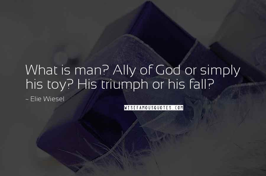 Elie Wiesel Quotes: What is man? Ally of God or simply his toy? His triumph or his fall?