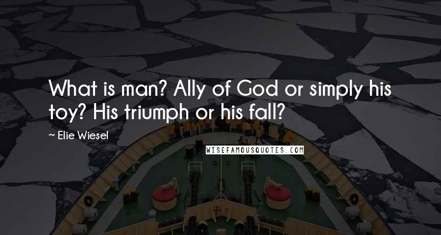 Elie Wiesel Quotes: What is man? Ally of God or simply his toy? His triumph or his fall?