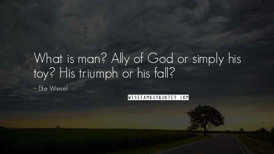 Elie Wiesel Quotes: What is man? Ally of God or simply his toy? His triumph or his fall?