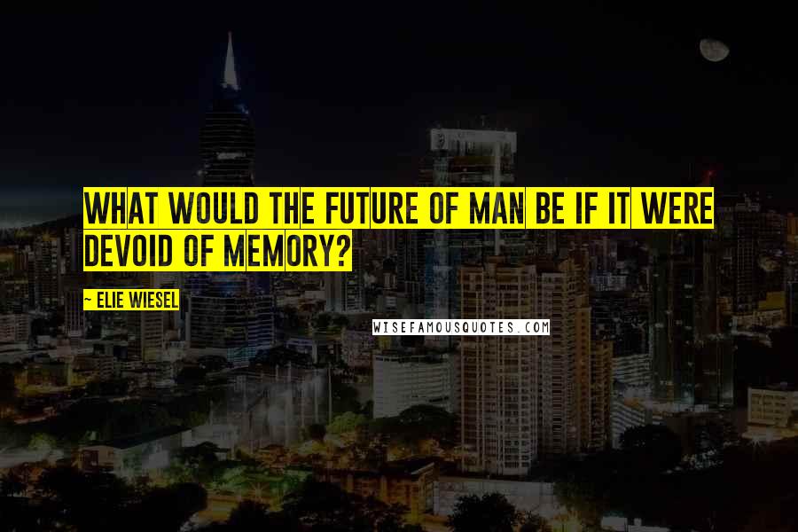 Elie Wiesel Quotes: What would the future of man be if it were devoid of memory?