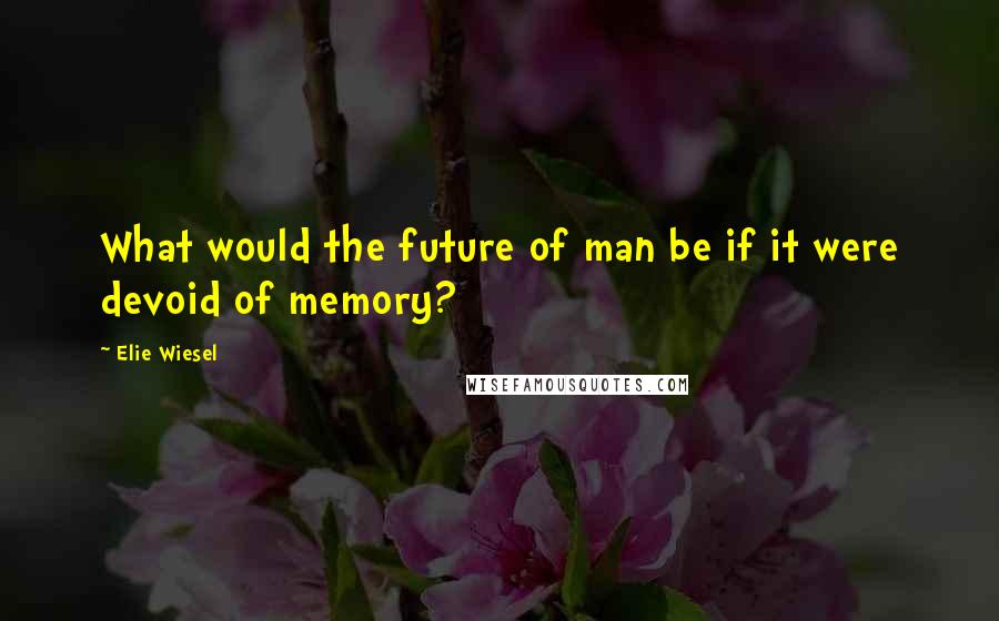 Elie Wiesel Quotes: What would the future of man be if it were devoid of memory?