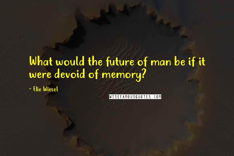 Elie Wiesel Quotes: What would the future of man be if it were devoid of memory?