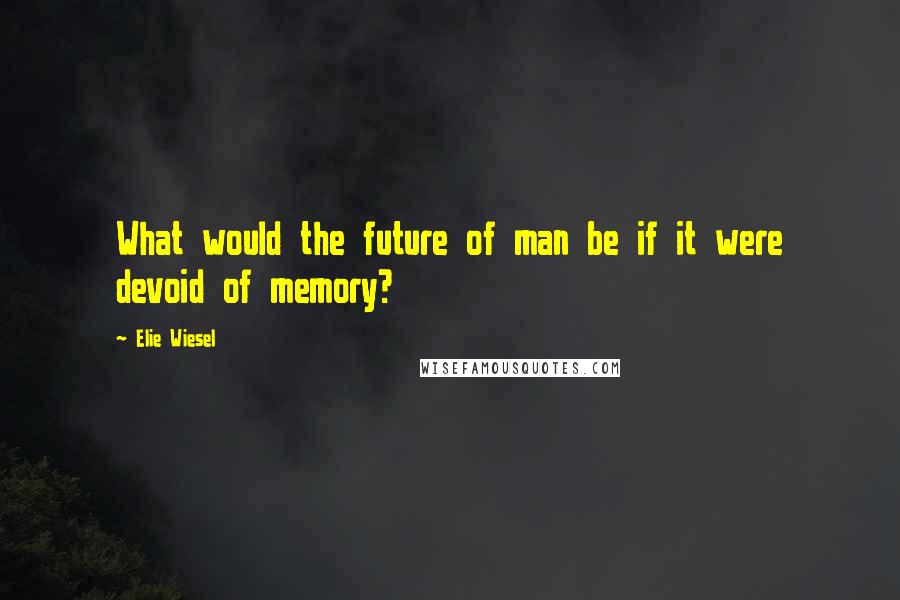 Elie Wiesel Quotes: What would the future of man be if it were devoid of memory?