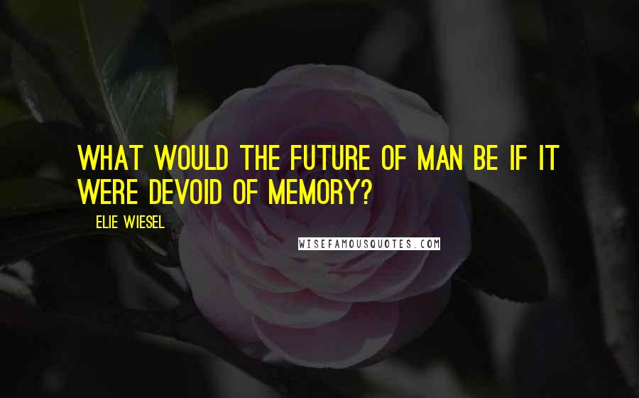 Elie Wiesel Quotes: What would the future of man be if it were devoid of memory?