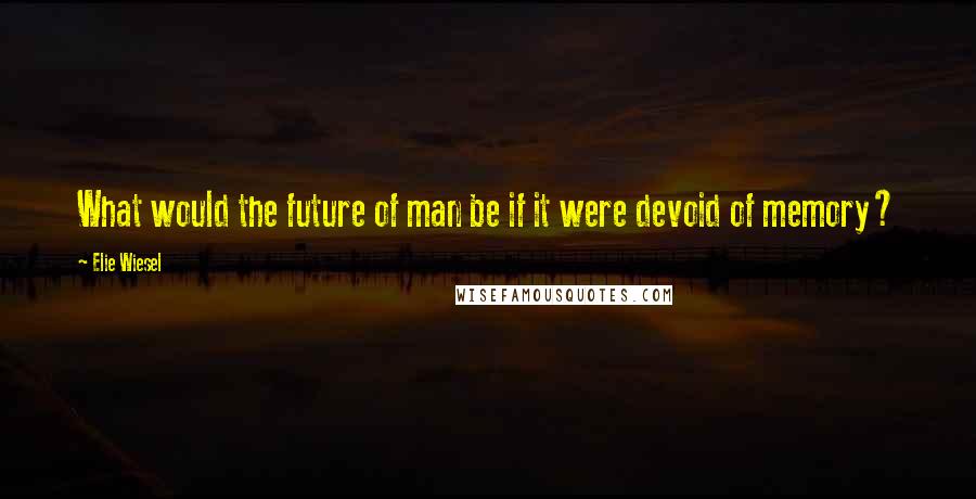 Elie Wiesel Quotes: What would the future of man be if it were devoid of memory?