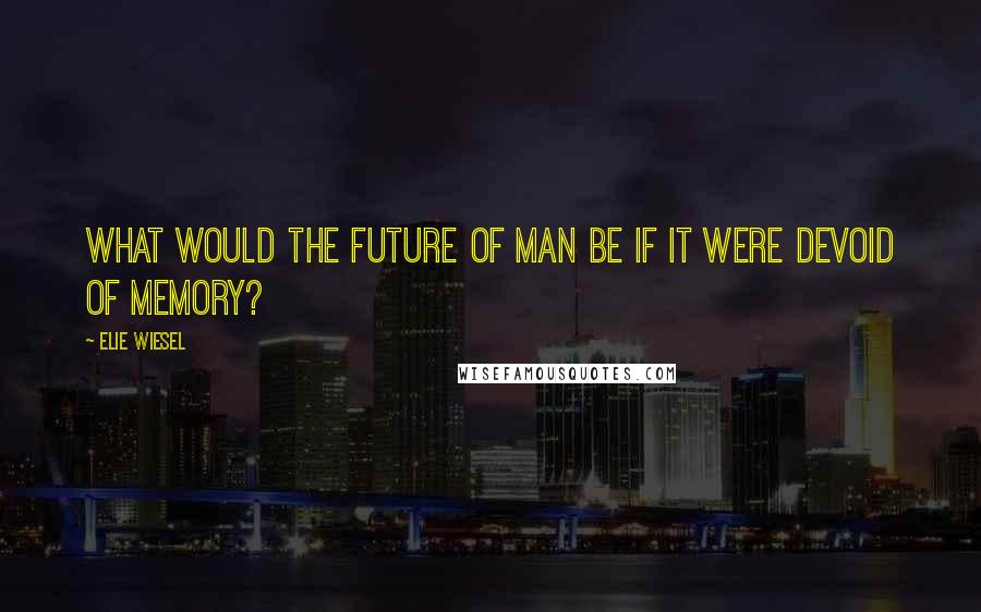 Elie Wiesel Quotes: What would the future of man be if it were devoid of memory?