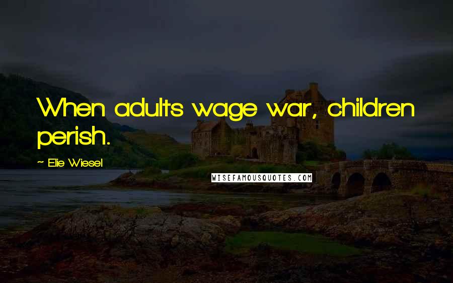 Elie Wiesel Quotes: When adults wage war, children perish.