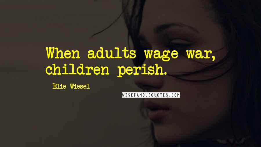 Elie Wiesel Quotes: When adults wage war, children perish.