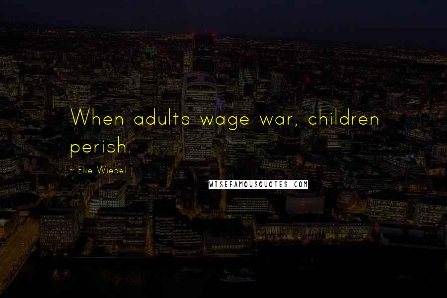 Elie Wiesel Quotes: When adults wage war, children perish.