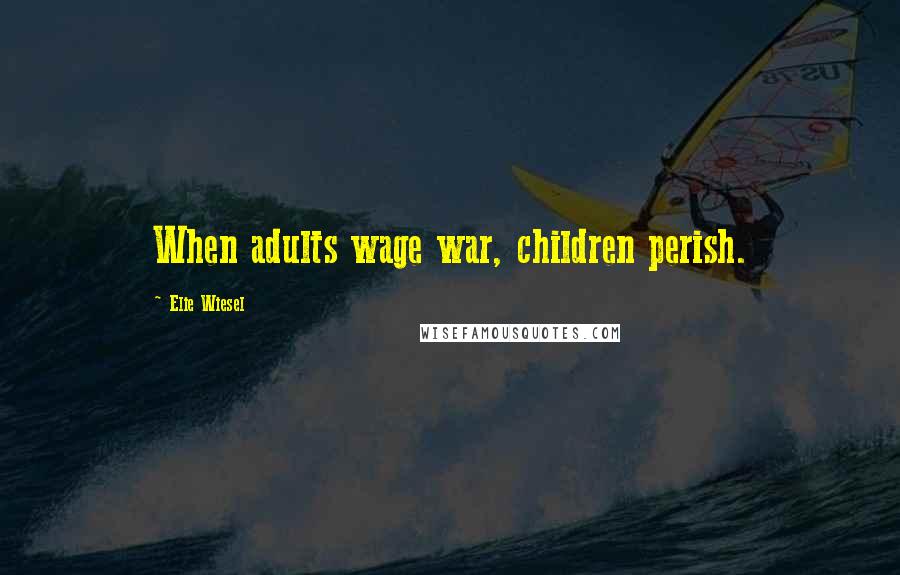 Elie Wiesel Quotes: When adults wage war, children perish.