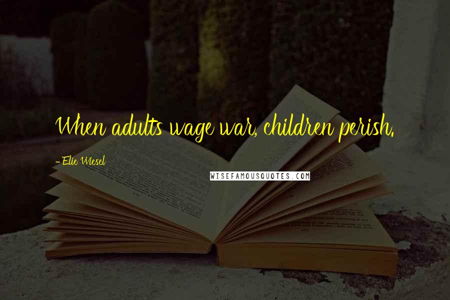 Elie Wiesel Quotes: When adults wage war, children perish.