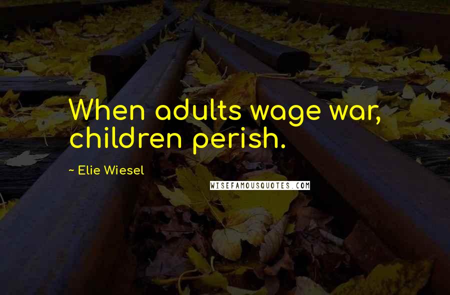 Elie Wiesel Quotes: When adults wage war, children perish.