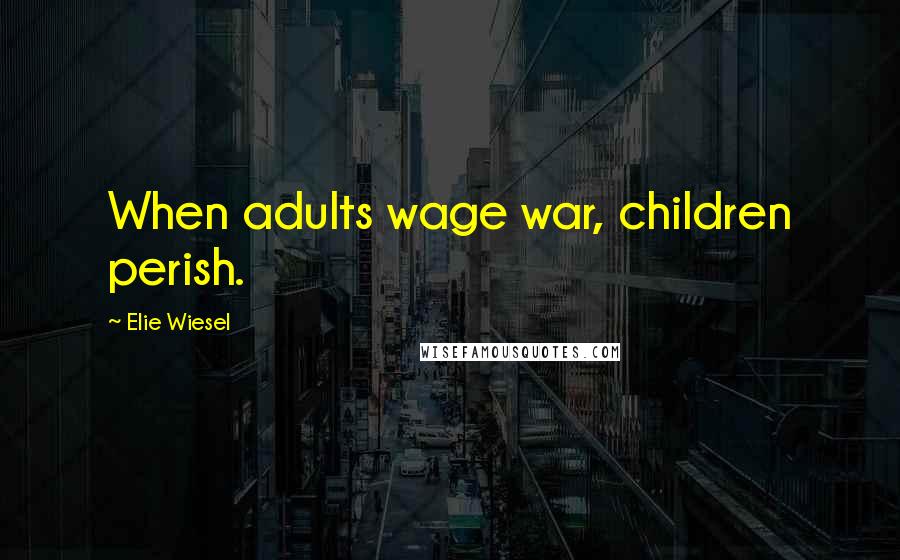 Elie Wiesel Quotes: When adults wage war, children perish.