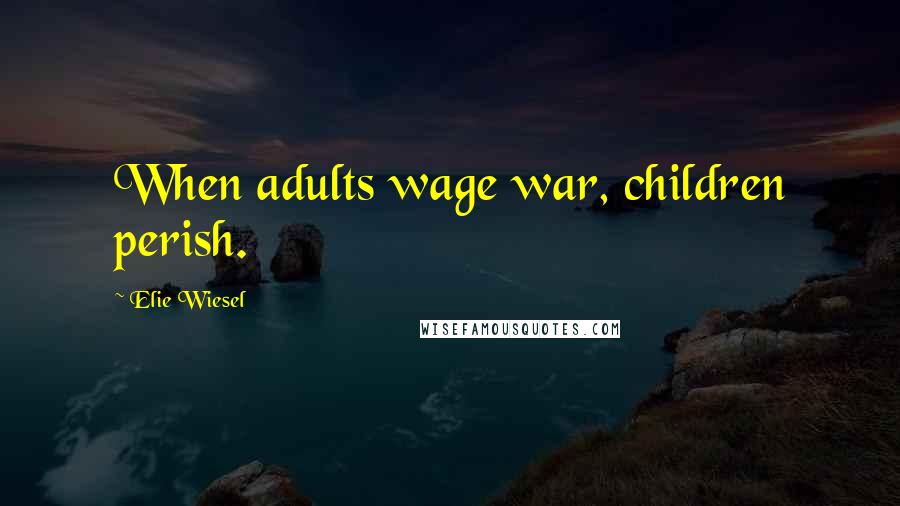 Elie Wiesel Quotes: When adults wage war, children perish.