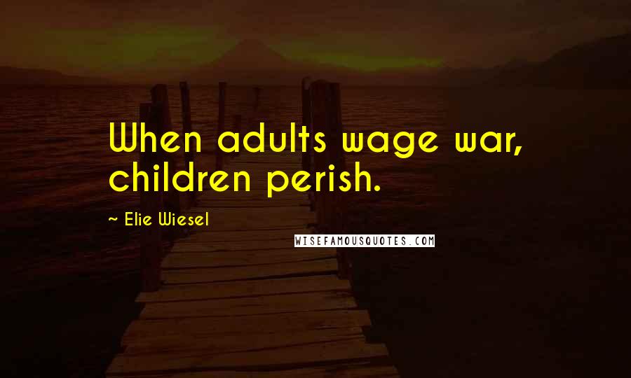 Elie Wiesel Quotes: When adults wage war, children perish.