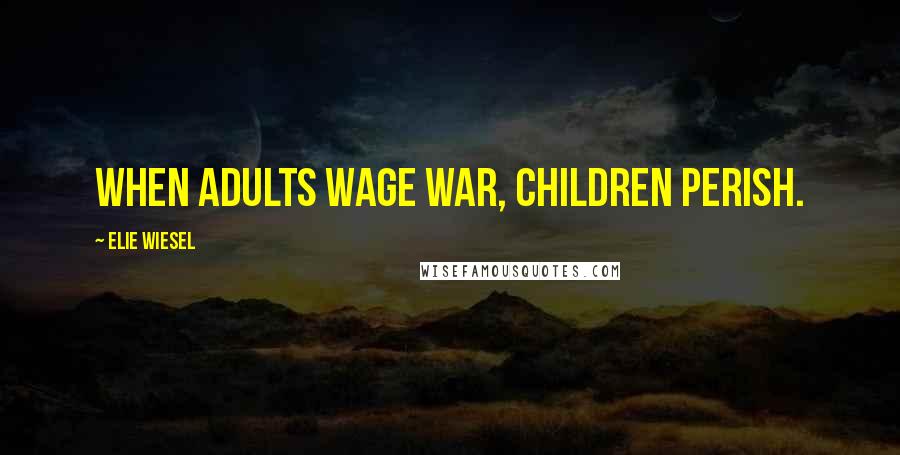 Elie Wiesel Quotes: When adults wage war, children perish.