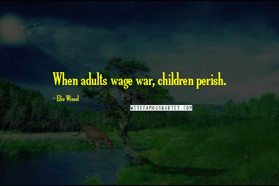 Elie Wiesel Quotes: When adults wage war, children perish.