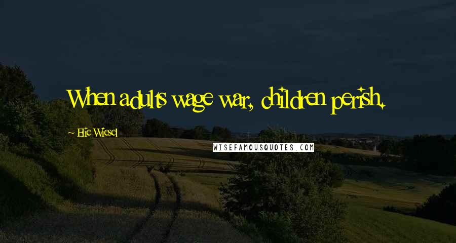 Elie Wiesel Quotes: When adults wage war, children perish.