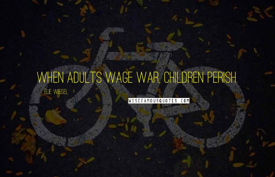 Elie Wiesel Quotes: When adults wage war, children perish.