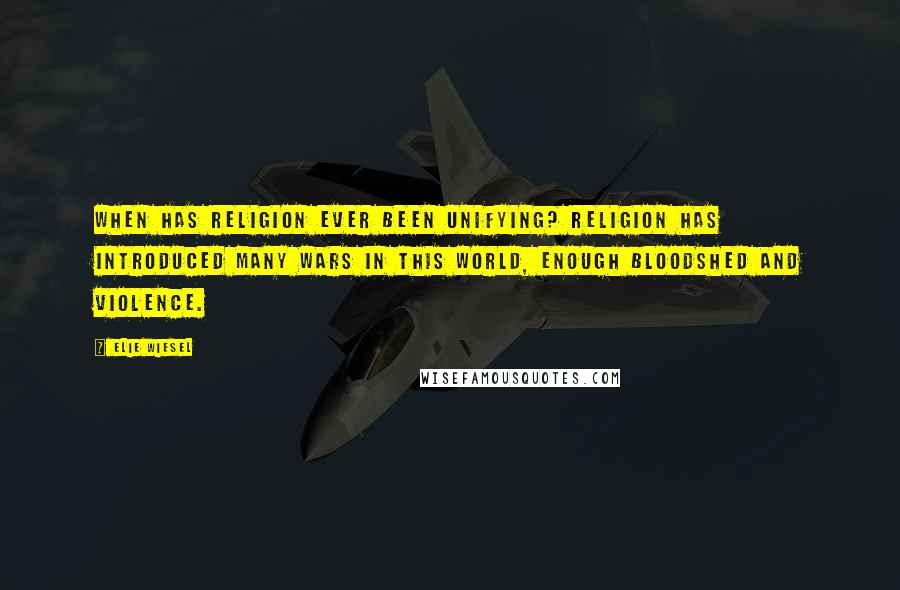 Elie Wiesel Quotes: When has religion ever been unifying? Religion has introduced many wars in this world, enough bloodshed and violence.