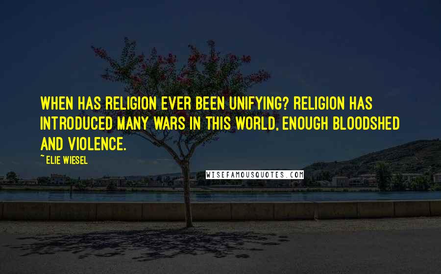 Elie Wiesel Quotes: When has religion ever been unifying? Religion has introduced many wars in this world, enough bloodshed and violence.