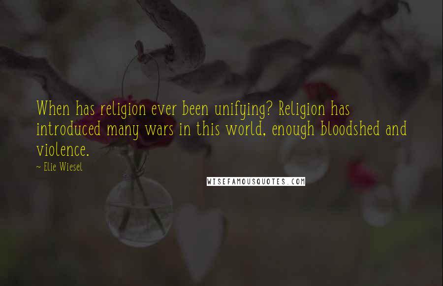 Elie Wiesel Quotes: When has religion ever been unifying? Religion has introduced many wars in this world, enough bloodshed and violence.