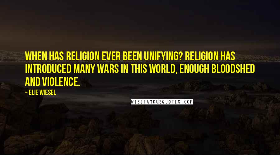 Elie Wiesel Quotes: When has religion ever been unifying? Religion has introduced many wars in this world, enough bloodshed and violence.