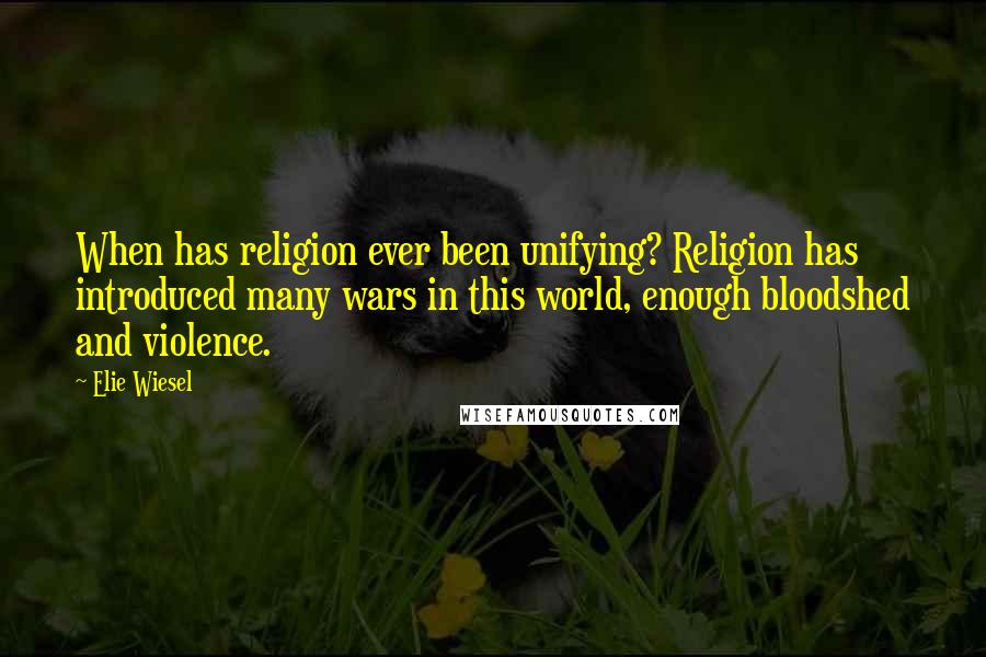 Elie Wiesel Quotes: When has religion ever been unifying? Religion has introduced many wars in this world, enough bloodshed and violence.