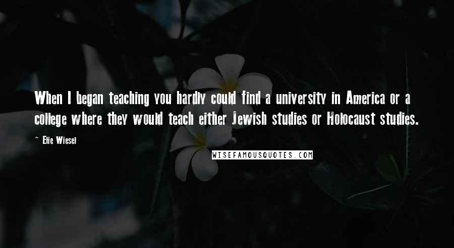 Elie Wiesel Quotes: When I began teaching you hardly could find a university in America or a college where they would teach either Jewish studies or Holocaust studies.