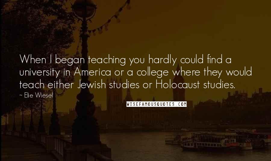 Elie Wiesel Quotes: When I began teaching you hardly could find a university in America or a college where they would teach either Jewish studies or Holocaust studies.