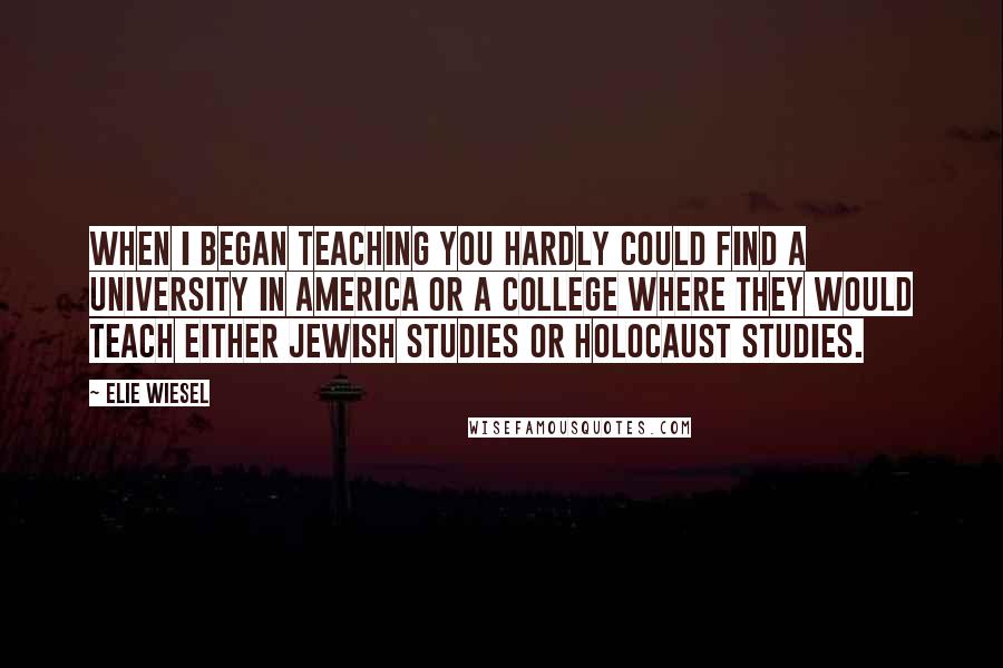 Elie Wiesel Quotes: When I began teaching you hardly could find a university in America or a college where they would teach either Jewish studies or Holocaust studies.