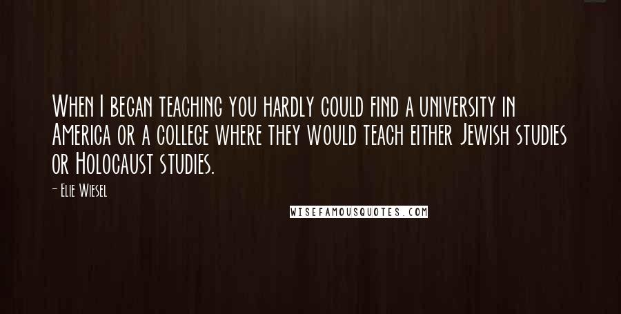 Elie Wiesel Quotes: When I began teaching you hardly could find a university in America or a college where they would teach either Jewish studies or Holocaust studies.