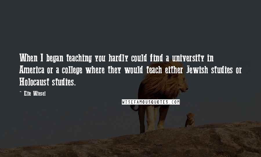 Elie Wiesel Quotes: When I began teaching you hardly could find a university in America or a college where they would teach either Jewish studies or Holocaust studies.