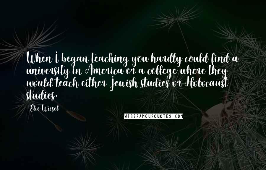 Elie Wiesel Quotes: When I began teaching you hardly could find a university in America or a college where they would teach either Jewish studies or Holocaust studies.