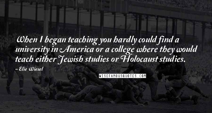 Elie Wiesel Quotes: When I began teaching you hardly could find a university in America or a college where they would teach either Jewish studies or Holocaust studies.