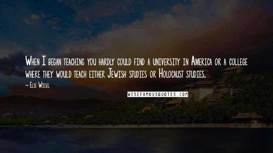 Elie Wiesel Quotes: When I began teaching you hardly could find a university in America or a college where they would teach either Jewish studies or Holocaust studies.