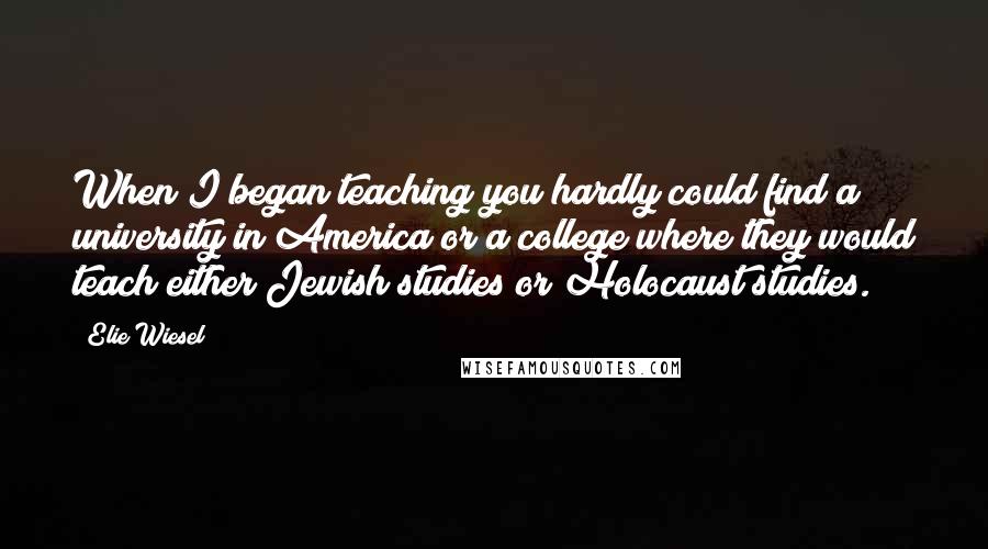 Elie Wiesel Quotes: When I began teaching you hardly could find a university in America or a college where they would teach either Jewish studies or Holocaust studies.