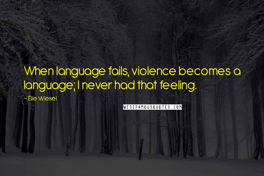 Elie Wiesel Quotes: When language fails, violence becomes a language; I never had that feeling.