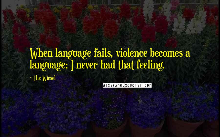 Elie Wiesel Quotes: When language fails, violence becomes a language; I never had that feeling.