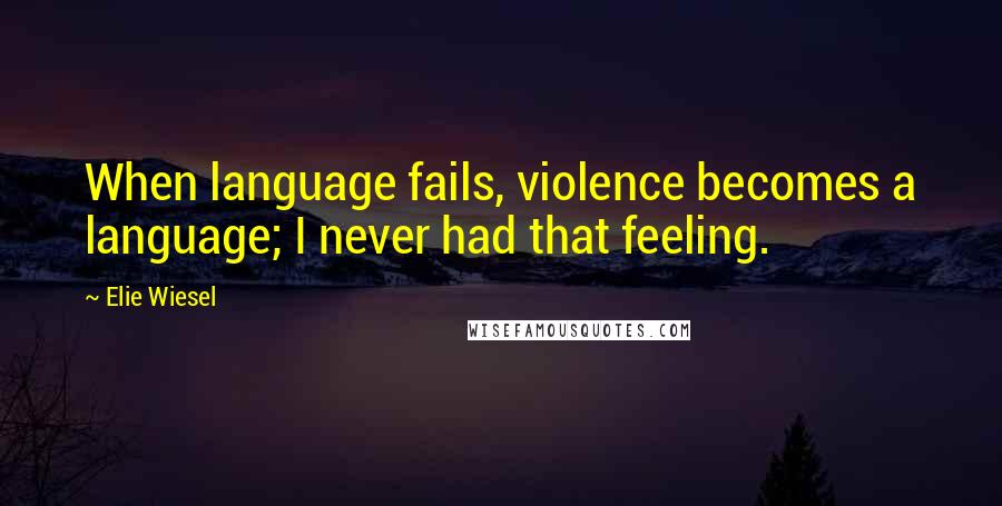 Elie Wiesel Quotes: When language fails, violence becomes a language; I never had that feeling.