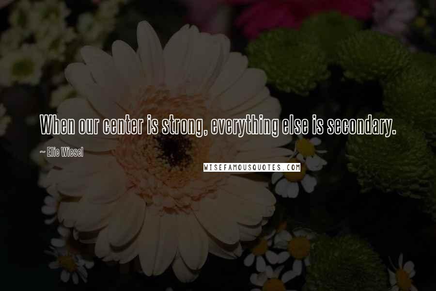 Elie Wiesel Quotes: When our center is strong, everything else is secondary.