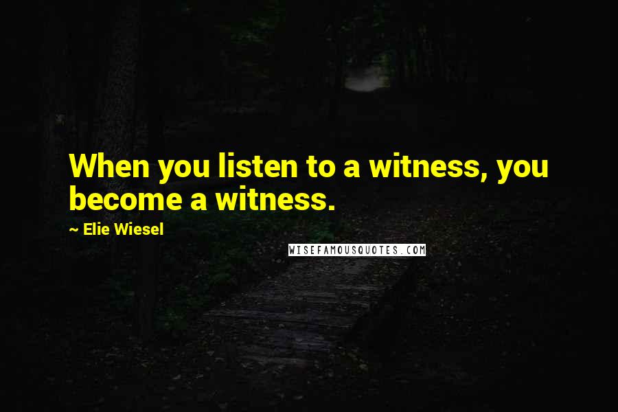 Elie Wiesel Quotes: When you listen to a witness, you become a witness.