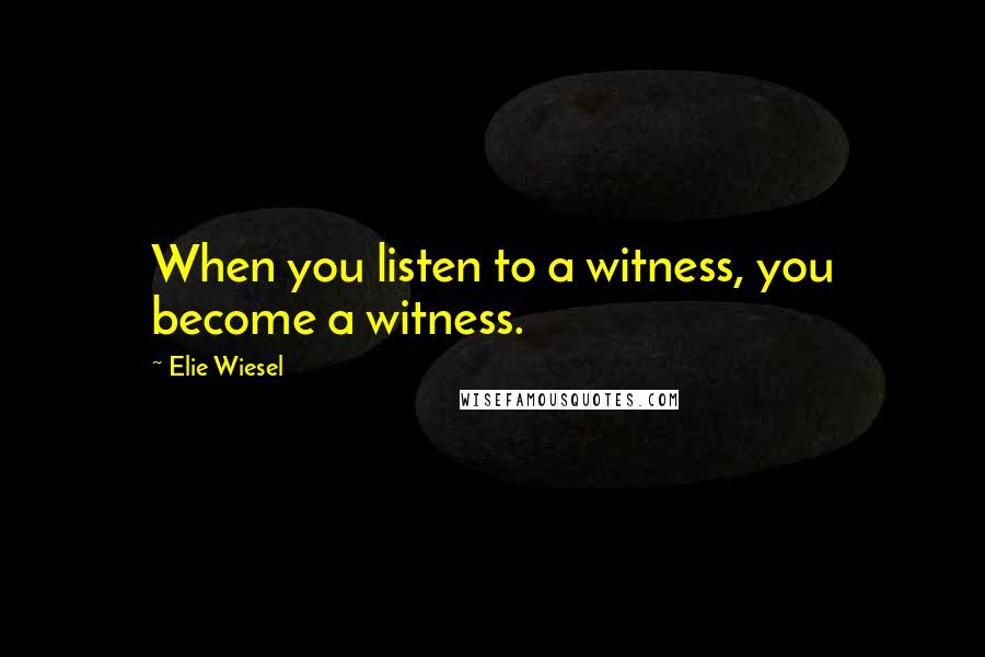 Elie Wiesel Quotes: When you listen to a witness, you become a witness.