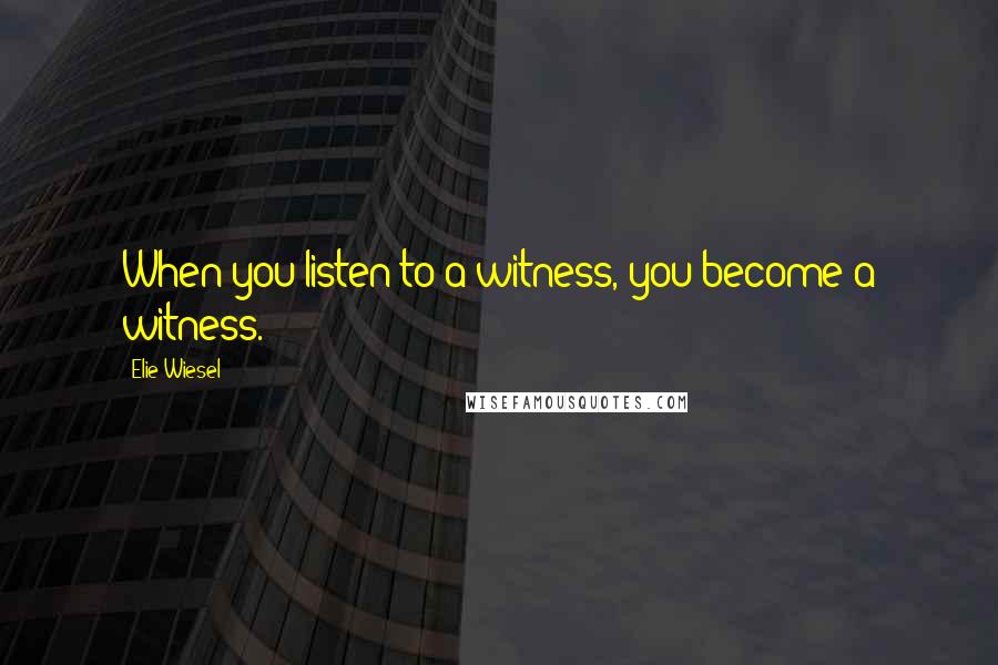 Elie Wiesel Quotes: When you listen to a witness, you become a witness.